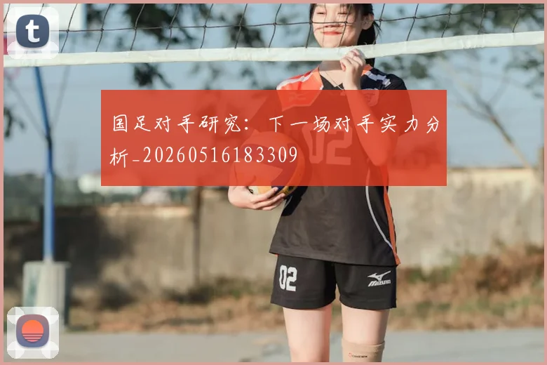 国足对手研究:下一场对手实力分析_20260516183309