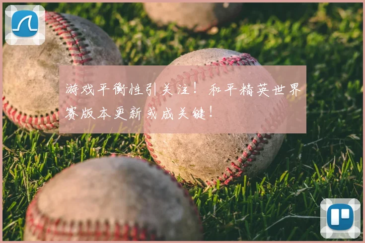 游戏平衡性引关注!和平精英世界赛版本更新或成关键!