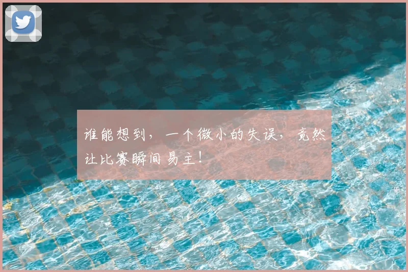 谁能想到,一个微小的失误,竟然让比赛瞬间易主!