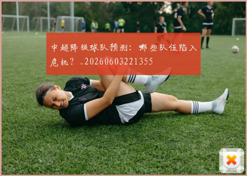 中超降级球队预测:哪些队伍陷入危机?_20260603221355