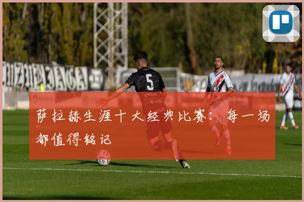 萨拉赫生涯十大经典比赛：每一场都值得铭记