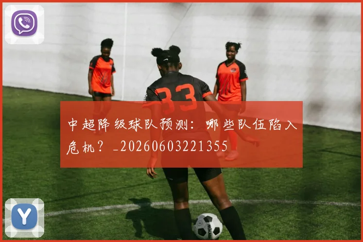 中超降级球队预测:哪些队伍陷入危机?_20260603221355