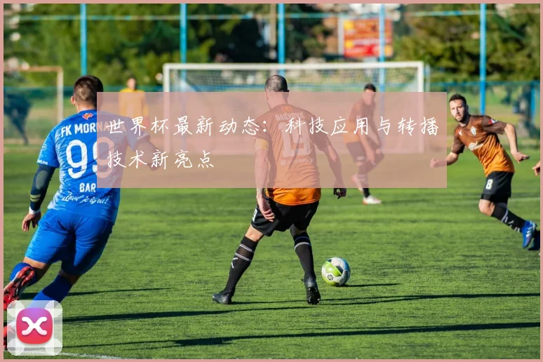 世界杯最新动态:科技应用与转播技术新亮点