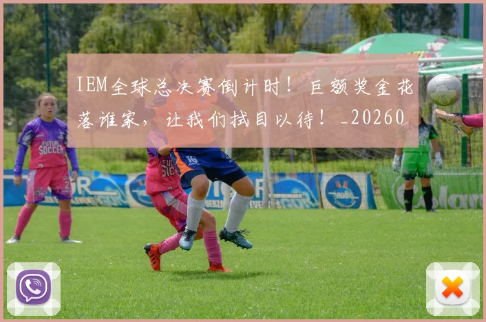 IEM全球总决赛倒计时！巨额奖金花落谁家，让我们拭目以待！_20260702043741