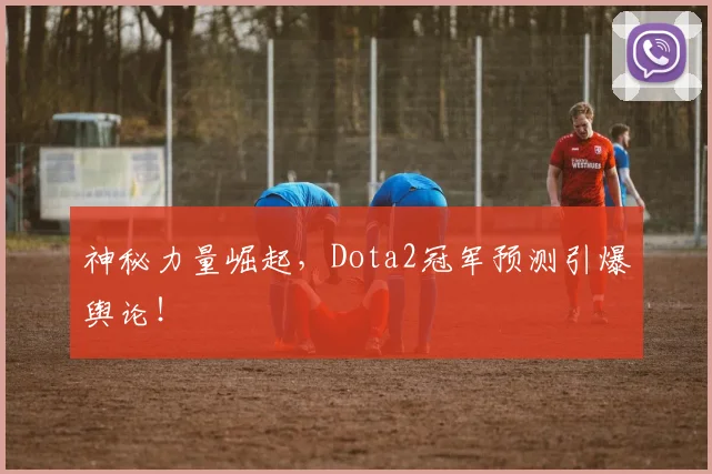 神秘力量崛起,Dota2冠军预测引爆舆论!