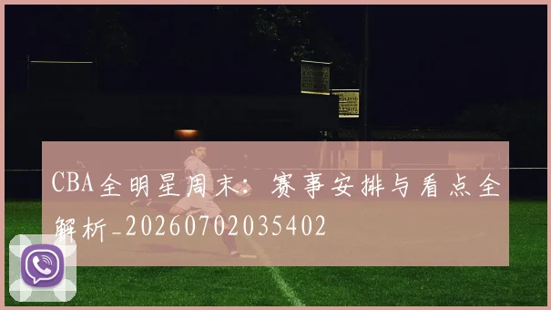 CBA全明星周末：赛事安排与看点全解析_20260702035402