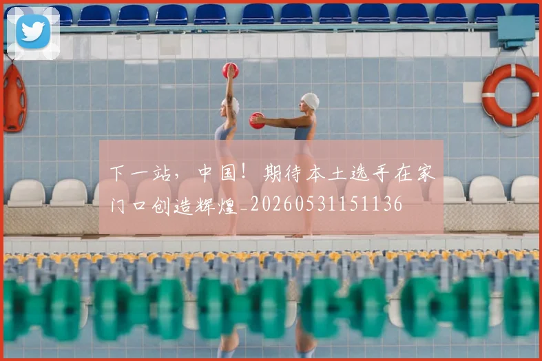 下一站，中国！期待本土选手在家门口创造辉煌_20260531151136