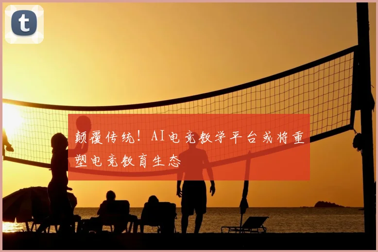 颠覆传统！AI电竞教学平台或将重塑电竞教育生态