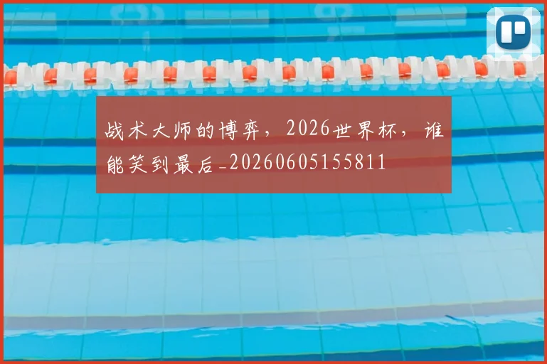 战术大师的博弈,2026世界杯,谁能笑到最后_20260605155811