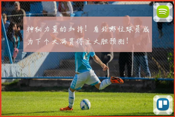 神秘力量的加持！看好哪位球员成为下个大满贯得主大胆预测！