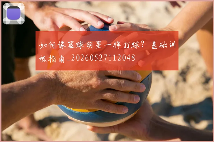 如何像篮球明星一样打球？基础训练指南_20260527112048