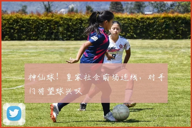 神仙球!皇家社会前场连线,对手门将望球兴叹