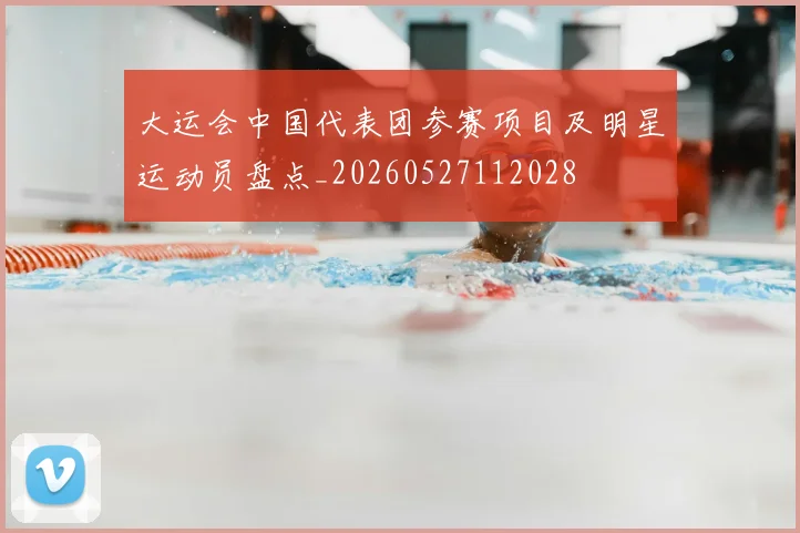 大运会中国代表团参赛项目及明星运动员盘点_20260527112028