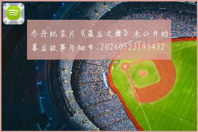 乔丹纪录片《最后之舞》未公开的幕后故事与细节_20260523195432
