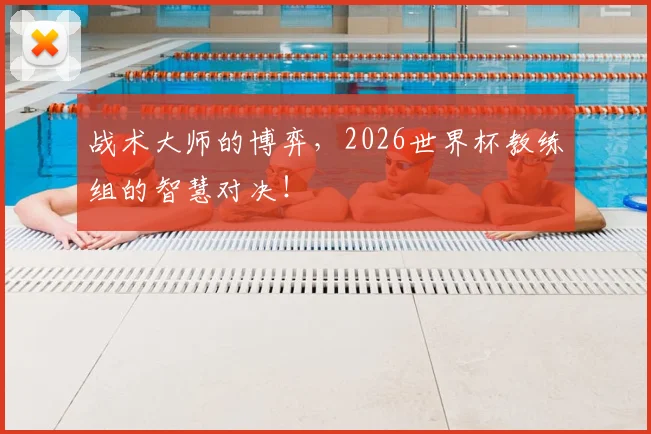 战术大师的博弈,2026世界杯教练组的智慧对决!