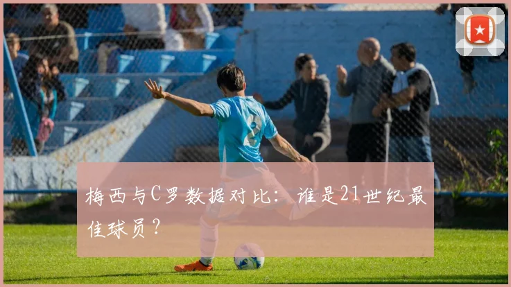 梅西与C罗数据对比：谁是21世纪最佳球员？