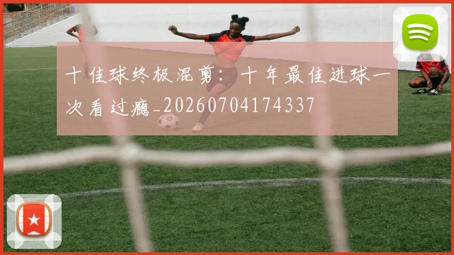 十佳球终极混剪：十年最佳进球一次看过瘾_20260704174337
