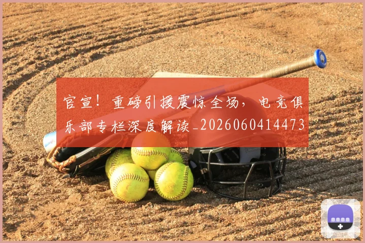 官宣!重磅引援震惊全场,电竞俱乐部专栏深度解读_20260604144730_20260710002523