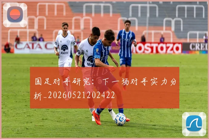 国足对手研究:下一场对手实力分析_20260521202422