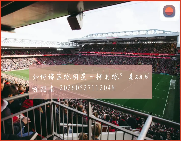 如何像篮球明星一样打球?基础训练指南_20260527112048