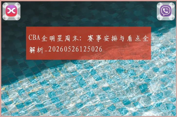 CBA全明星周末:赛事安排与看点全解析_20260526125026