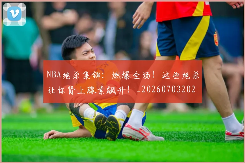 NBA绝杀集锦:燃爆全场!这些绝杀让你肾上腺素飙升!_20260703202519
