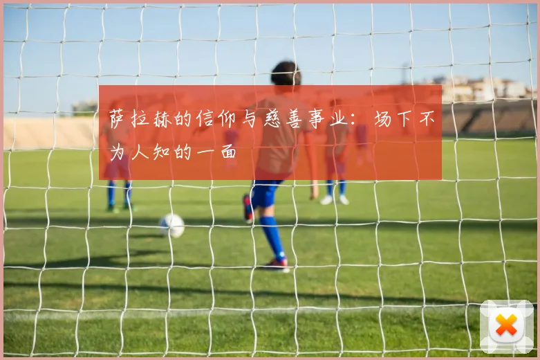 萨拉赫的信仰与慈善事业:场下不为人知的一面