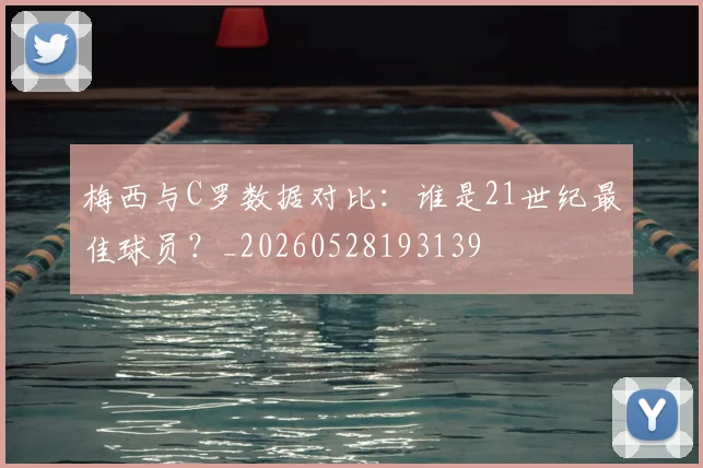 梅西与C罗数据对比:谁是21世纪最佳球员?_20260528193139