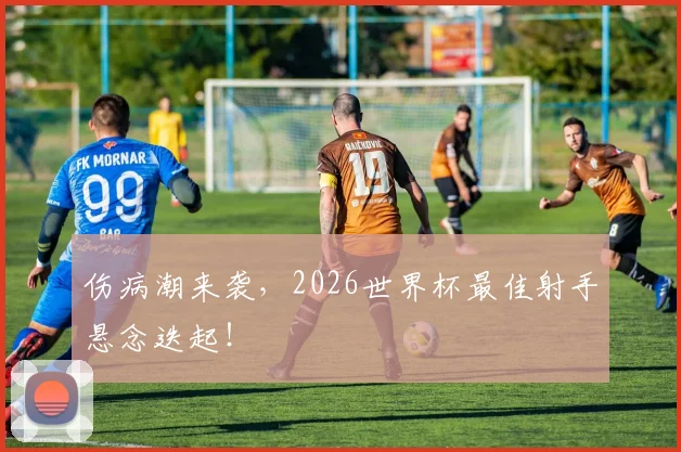 伤病潮来袭，2026世界杯最佳射手悬念迭起！