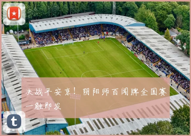 决战平安京！阴阳师百闻牌全国赛一触即发
