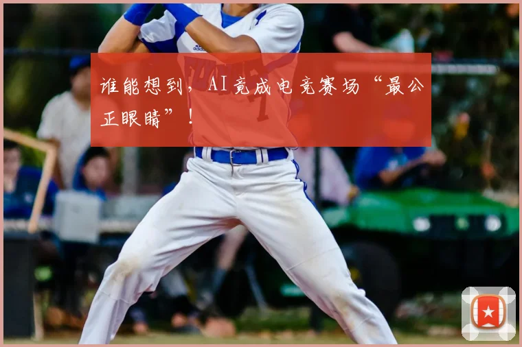 谁能想到,AI竟成电竞赛场“最公正眼睛”!
