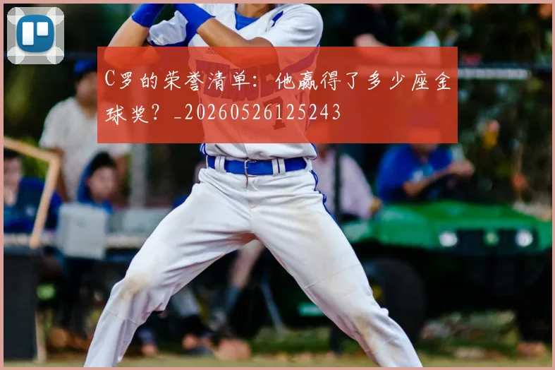C罗的荣誉清单：他赢得了多少座金球奖？_20260526125243