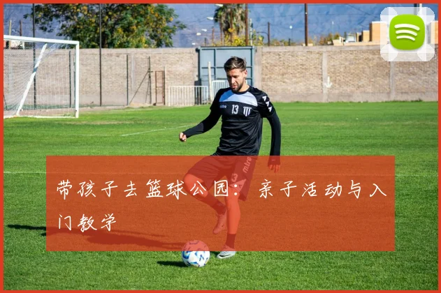 带孩子去篮球公园:亲子活动与入门教学