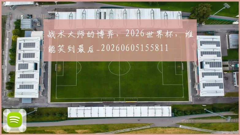 战术大师的博弈，2026世界杯，谁能笑到最后_20260605155811