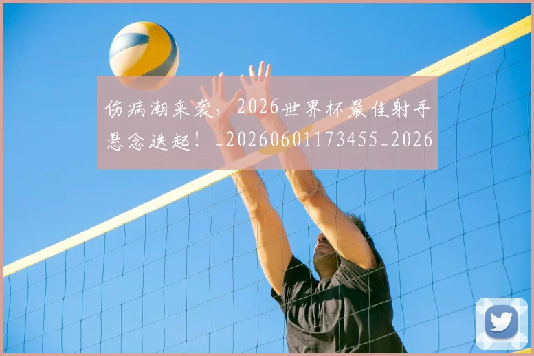 伤病潮来袭，2026世界杯最佳射手悬念迭起！_20260601173455_20260704165933