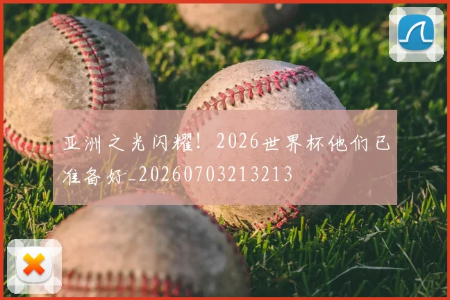 亚洲之光闪耀！2026世界杯他们已准备好_20260703213213