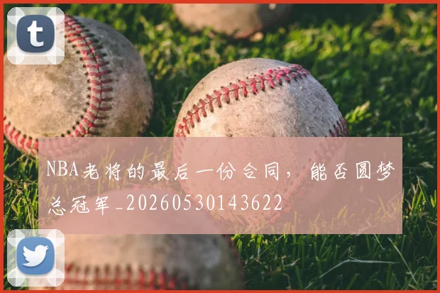 NBA老将的最后一份合同，能否圆梦总冠军_20260530143622