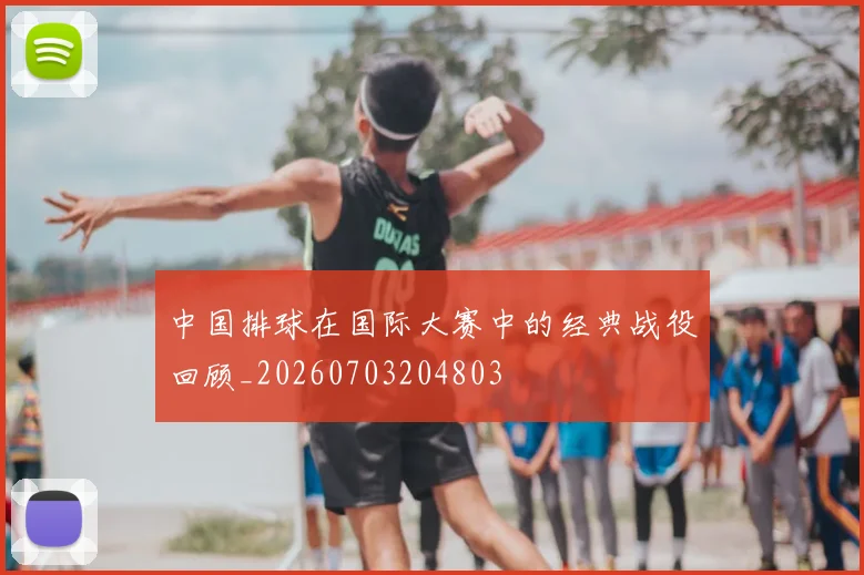 中国排球在国际大赛中的经典战役回顾_20260703204803