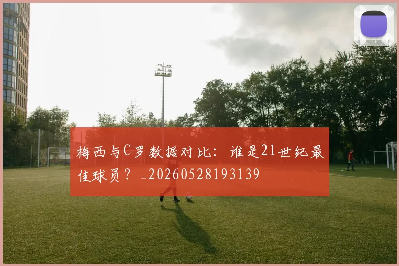 梅西与C罗数据对比：谁是21世纪最佳球员？_20260528193139