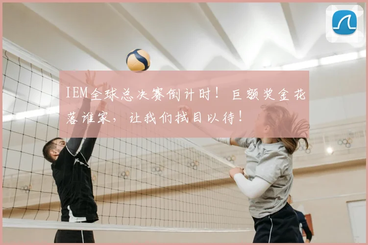 IEM全球总决赛倒计时！巨额奖金花落谁家，让我们拭目以待！