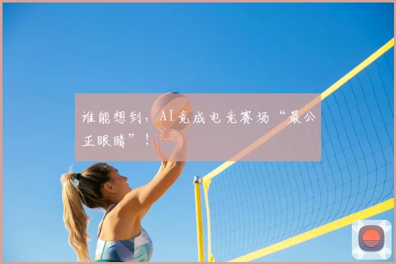 谁能想到，AI竟成电竞赛场“最公正眼睛”！
