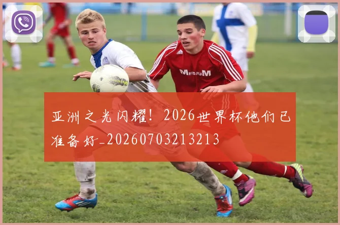 亚洲之光闪耀!2026世界杯他们已准备好_20260703213213