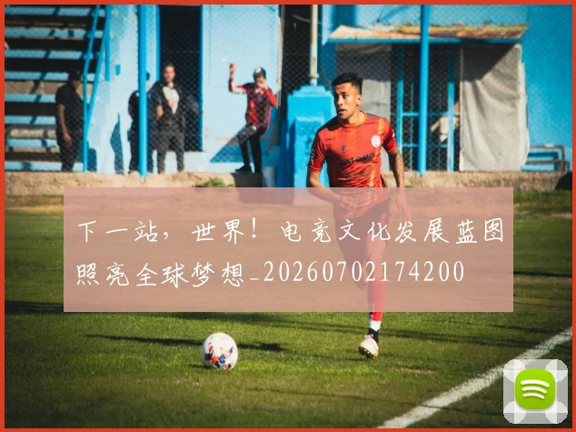下一站，世界！电竞文化发展蓝图照亮全球梦想_20260702174200