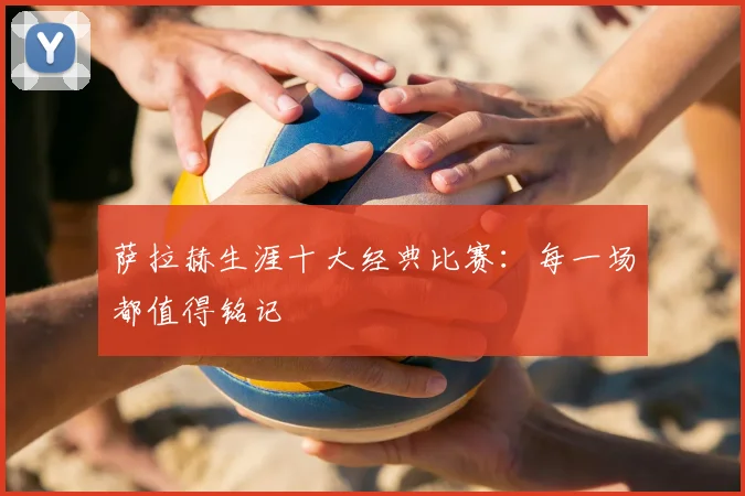 萨拉赫生涯十大经典比赛：每一场都值得铭记