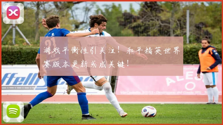 游戏平衡性引关注!和平精英世界赛版本更新或成关键!