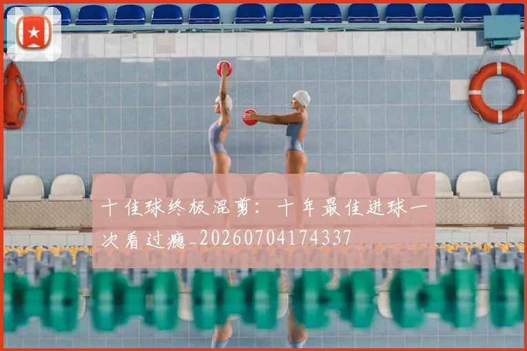 十佳球终极混剪：十年最佳进球一次看过瘾_20260704174337