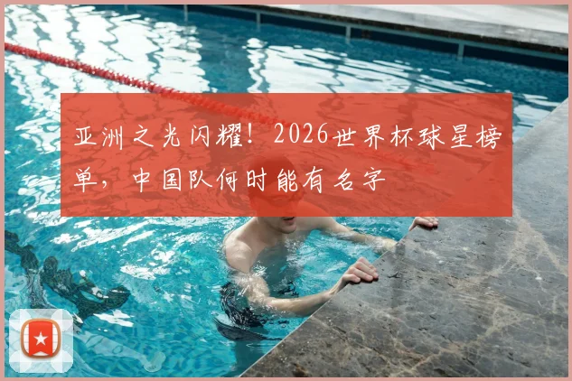 亚洲之光闪耀！2026世界杯球星榜单，中国队何时能有名字