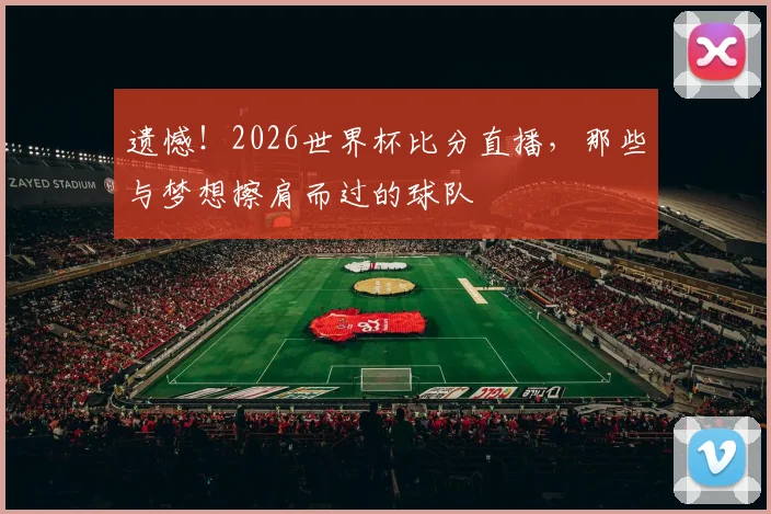 遗憾!2026世界杯比分直播,那些与梦想擦肩而过的球队