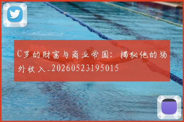 C罗的财富与商业帝国:揭秘他的场外收入_20260523195015