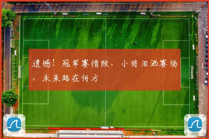 遗憾！冠军赛惜败，小将泪洒赛场，未来路在何方
